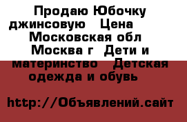 Продаю Юбочку джинсовую › Цена ­ 300 - Московская обл., Москва г. Дети и материнство » Детская одежда и обувь   